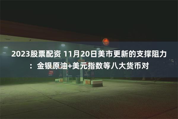 2023股票配资 11月20日美市更新的支撑阻力：金银原油+美元指数等八大货币对