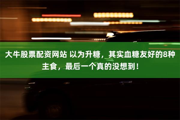 大牛股票配资网站 以为升糖，其实血糖友好的8种主食，最后一个真的没想到！