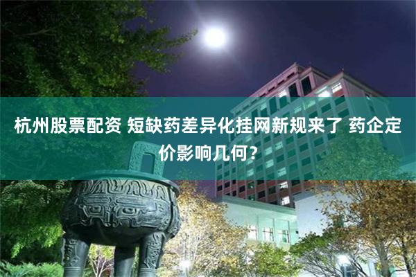 杭州股票配资 短缺药差异化挂网新规来了 药企定价影响几何？