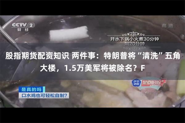 股指期货配资知识 两件事：特朗普将“清洗”五角大楼，1.5万美军将被除名？F