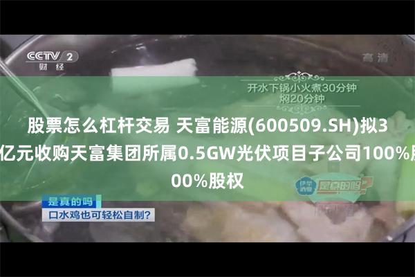 股票怎么杠杆交易 天富能源(600509.SH)拟3.66亿元收购天富集团所属0.5GW光伏项目子公司100%股权