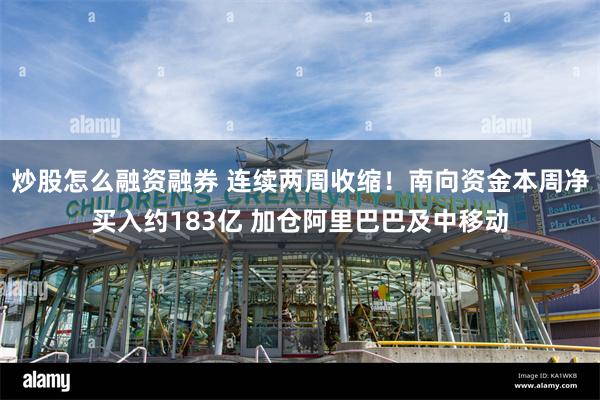 炒股怎么融资融券 连续两周收缩！南向资金本周净买入约183亿 加仓阿里巴巴及中移动