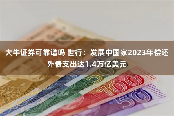 大牛证券可靠谱吗 世行：发展中国家2023年偿还外债支出达1.4万亿美元