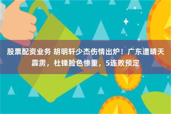 股票配资业务 胡明轩少杰伤情出炉！广东遭晴天霹雳，杜锋脸色惨重，5连败预定