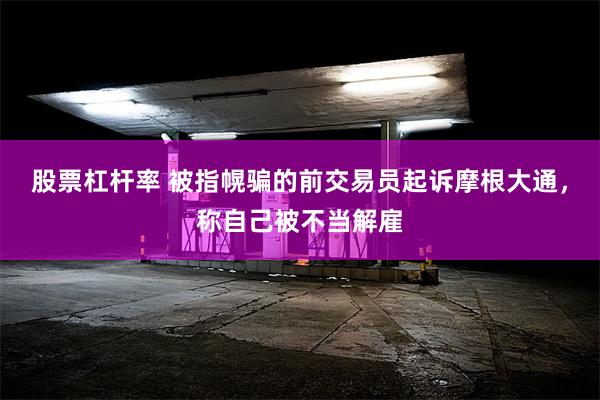 股票杠杆率 被指幌骗的前交易员起诉摩根大通，称自己被不当解雇