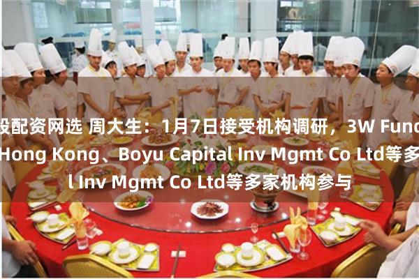 炒股配资网选 周大生：1月7日接受机构调研，3W Fund Mgmt Ltd - Hong Kong、Boyu Capital Inv Mgmt Co Ltd等多家机构参与