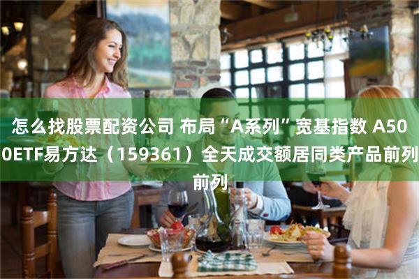 怎么找股票配资公司 布局“A系列”宽基指数 A500ETF易方达（159361）全天成交额居同类产品前列