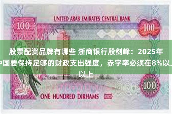 股票配资品牌有哪些 浙商银行殷剑峰：2025年中国要保持足够的财政支出强度，赤字率必须在8%以上