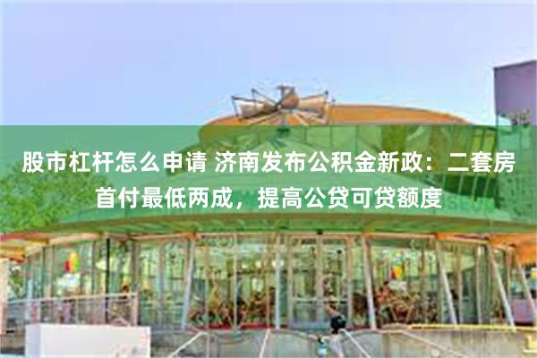 股市杠杆怎么申请 济南发布公积金新政：二套房首付最低两成，提高公贷可贷额度