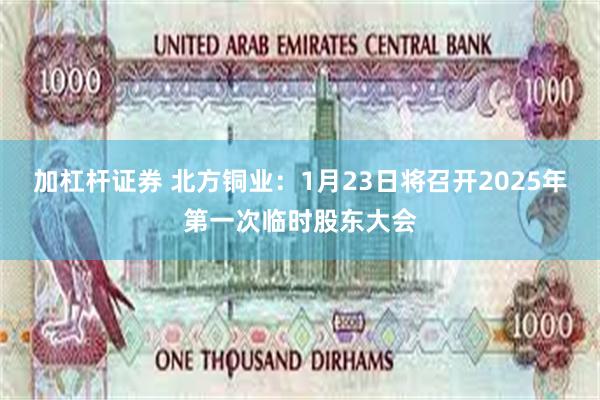 加杠杆证券 北方铜业：1月23日将召开2025年第一次临时股东大会