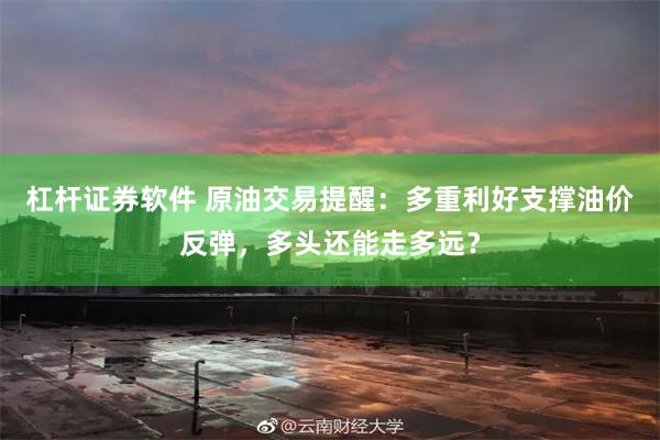 杠杆证券软件 原油交易提醒：多重利好支撑油价反弹，多头还能走多远？