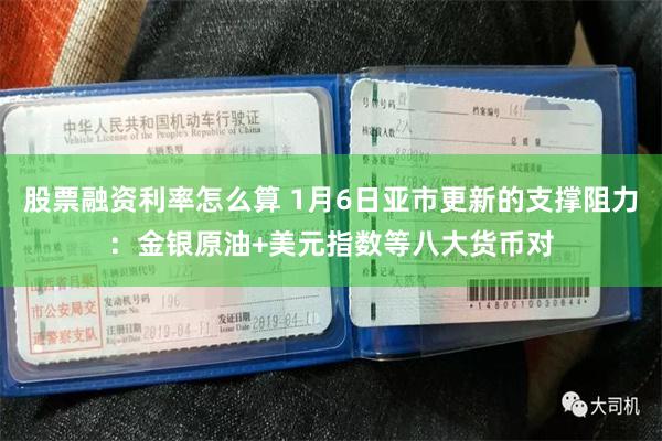 股票融资利率怎么算 1月6日亚市更新的支撑阻力：金银原油+美元指数等八大货币对