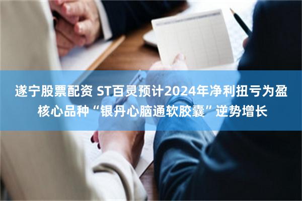 遂宁股票配资 ST百灵预计2024年净利扭亏为盈 核心品种“银丹心脑通软胶囊”逆势增长