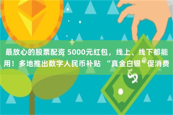 最放心的股票配资 5000元红包，线上、线下都能用！多地推出数字人民币补贴  “真金白银”促消费