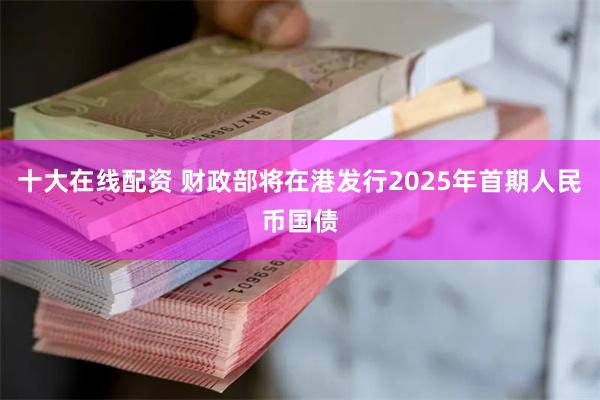 十大在线配资 财政部将在港发行2025年首期人民币国债