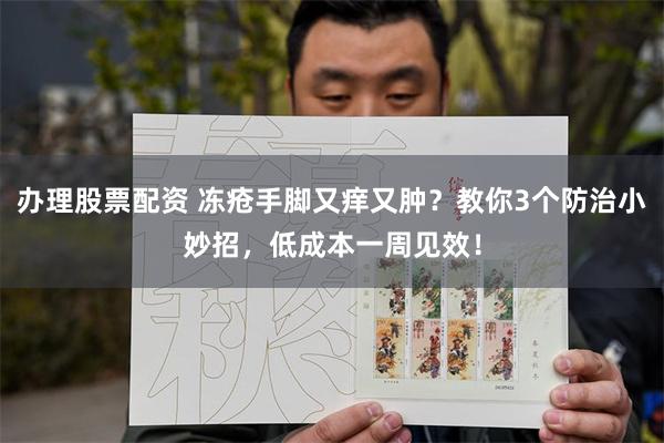 办理股票配资 冻疮手脚又痒又肿？教你3个防治小妙招，低成本一周见效！