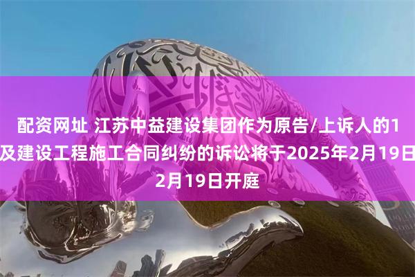 配资网址 江苏中益建设集团作为原告/上诉人的1起涉及建设工程施工合同纠纷的诉讼将于2025年2月19日开庭