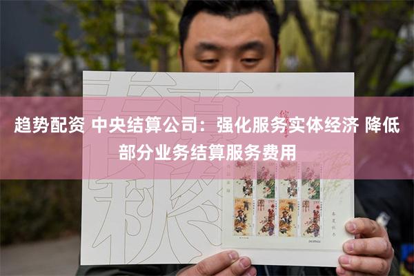 趋势配资 中央结算公司：强化服务实体经济 降低部分业务结算服务费用