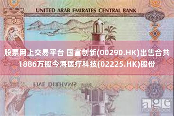 股票网上交易平台 国富创新(00290.HK)出售合共1886万股今海医疗科技(02225.HK)股份