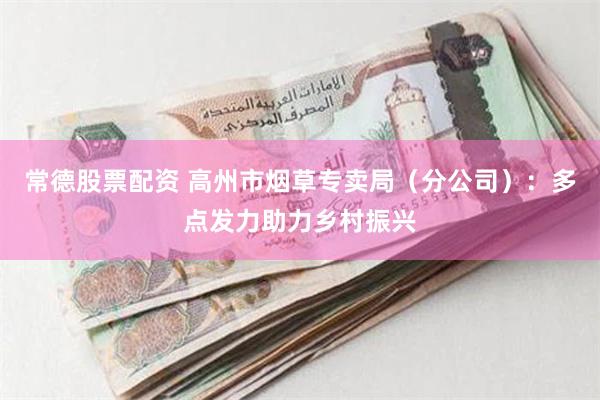 常德股票配资 高州市烟草专卖局（分公司）：多点发力助力乡村振兴