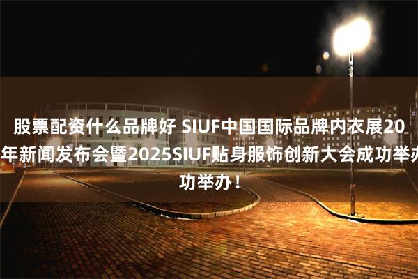 股票配资什么品牌好 SIUF中国国际品牌内衣展20周年新闻发布会暨2025SIUF贴身服饰创新大会成功举办！