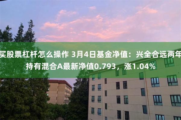 买股票杠杆怎么操作 3月4日基金净值：兴全合远两年持有混合A最新净值0.793，涨1.04%