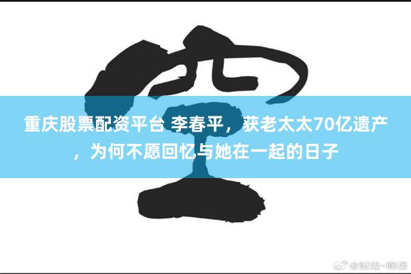 重庆股票配资平台 李春平，获老太太70亿遗产，为何不愿回忆与她在一起的日子